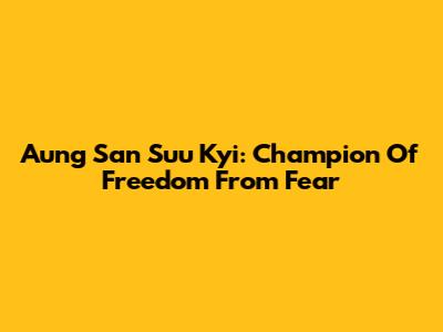 Aung San Suu Kyi: Champion Of Freedom From Fear