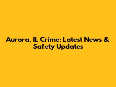 Aurora, IL Crime: Latest News & Safety Updates
