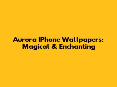 Aurora IPhone Wallpapers: Magical & Enchanting