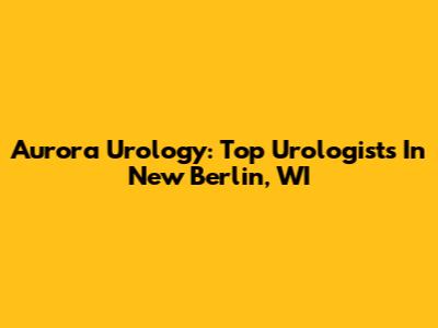 Aurora Urology: Top Urologists In New Berlin, WI