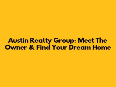 Austin Realty Group: Meet The Owner & Find Your Dream Home