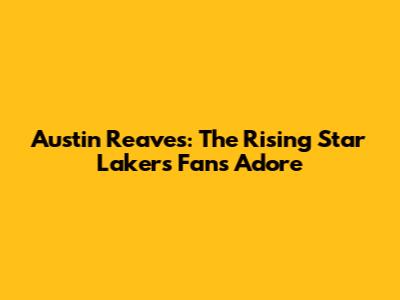 Austin Reaves: The Rising Star Lakers Fans Adore