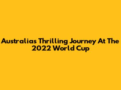 Australia's Thrilling Journey At The 2022 World Cup