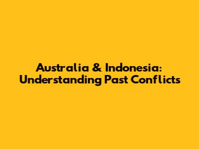 Australia & Indonesia: Understanding Past Conflicts