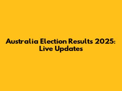 Australia Election Results 2025: Live Updates