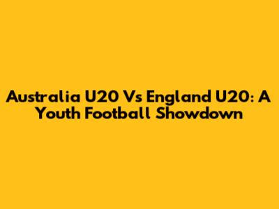 Australia U20 Vs England U20: A Youth Football Showdown