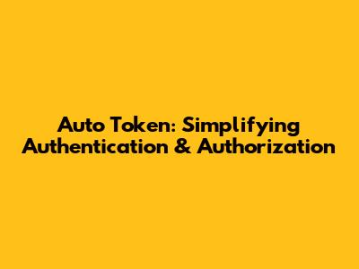 Auto Token: Simplifying Authentication & Authorization