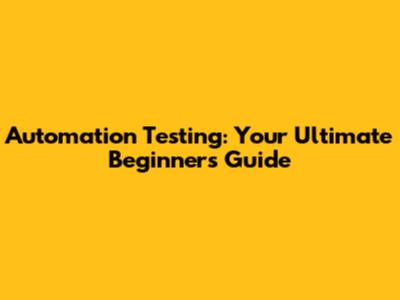 Automation Testing: Your Ultimate Beginner's Guide