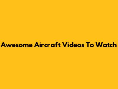 Awesome Aircraft Videos To Watch