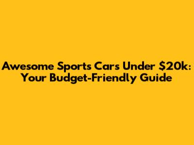 Awesome Sports Cars Under $20k: Your Budget-Friendly Guide