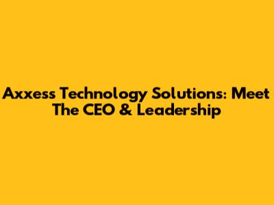 Axxess Technology Solutions: Meet The CEO & Leadership