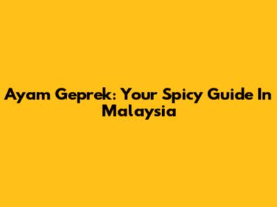 Ayam Geprek: Your Spicy Guide In Malaysia