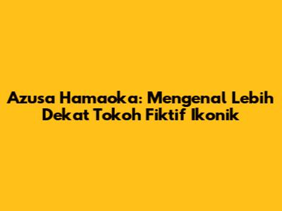 Azusa Hamaoka: Mengenal Lebih Dekat Tokoh Fiktif Ikonik