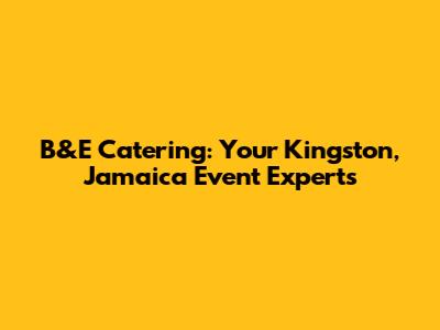 B&E Catering: Your Kingston, Jamaica Event Experts