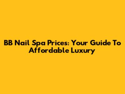 BB Nail Spa Prices: Your Guide To Affordable Luxury