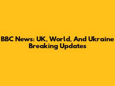 BBC News: UK, World, And Ukraine Breaking Updates