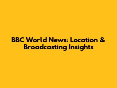 BBC World News: Location & Broadcasting Insights