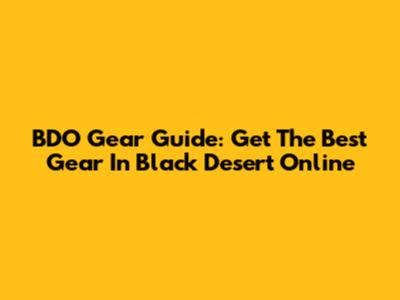 BDO Gear Guide: Get The Best Gear In Black Desert Online