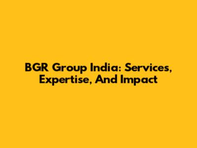 BGR Group India: Services, Expertise, And Impact