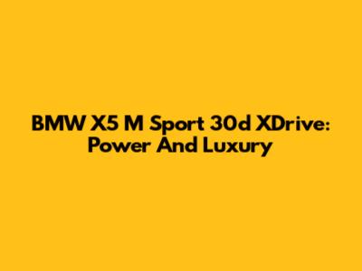 BMW X5 M Sport 30d XDrive: Power And Luxury