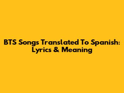 BTS Songs Translated To Spanish: Lyrics & Meaning