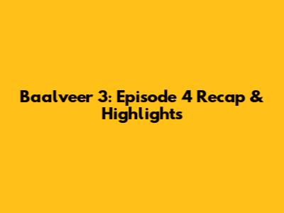Baalveer 3: Episode 4 Recap & Highlights