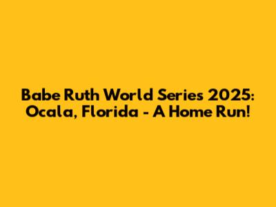 Babe Ruth World Series 2025: Ocala, Florida - A Home Run!