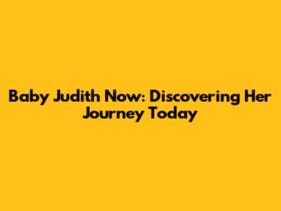 Baby Judith Now: Discovering Her Journey Today