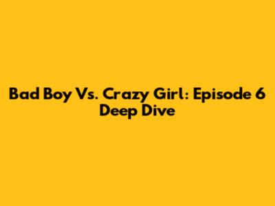 Bad Boy Vs. Crazy Girl: Episode 6 Deep Dive
