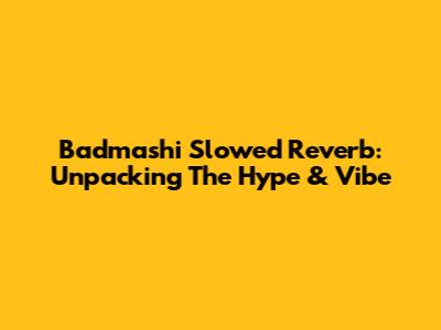Badmashi Slowed Reverb: Unpacking The Hype & Vibe