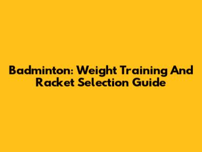 Badminton: Weight Training And Racket Selection Guide