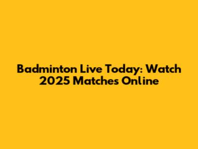 Badminton Live Today: Watch 2025 Matches Online