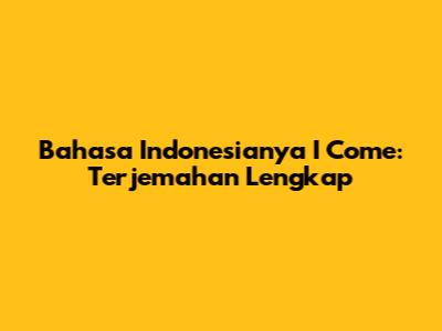 Bahasa Indonesianya 'I Come': Terjemahan Lengkap