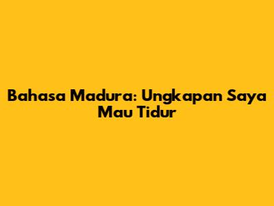 Bahasa Madura: Ungkapan "Saya Mau Tidur"