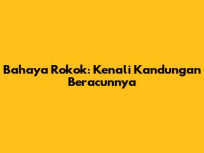 Bahaya Rokok: Kenali Kandungan Beracunnya