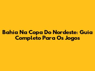 Bahia Na Copa Do Nordeste: Guia Completo Para Os Jogos