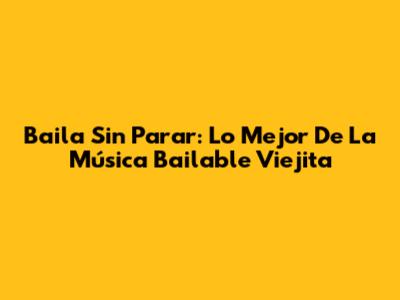 Baila Sin Parar: Lo Mejor De La Música Bailable Viejita