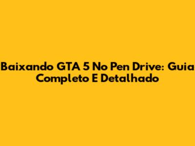 Baixando GTA 5 No Pen Drive: Guia Completo E Detalhado