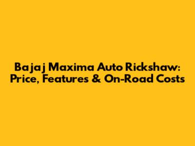 Bajaj Maxima Auto Rickshaw: Price, Features & On-Road Costs