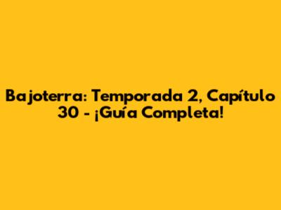 Bajoterra: Temporada 2, Capítulo 30 - ¡Guía Completa!