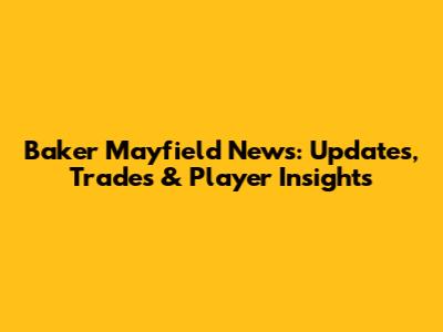 Baker Mayfield News: Updates, Trades & Player Insights