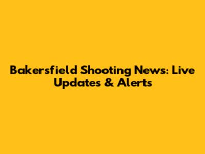 Bakersfield Shooting News: Live Updates & Alerts