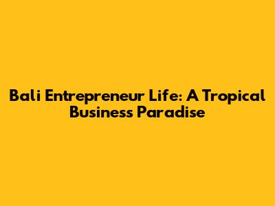 Bali Entrepreneur Life: A Tropical Business Paradise