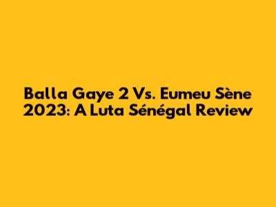 Balla Gaye 2 Vs. Eumeu Sène 2023: A Luta Sénégal Review