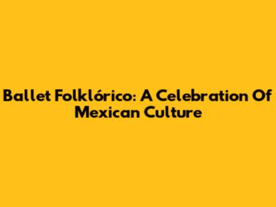Ballet Folklórico: A Celebration Of Mexican Culture