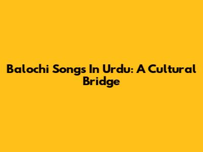 Balochi Songs In Urdu: A Cultural Bridge