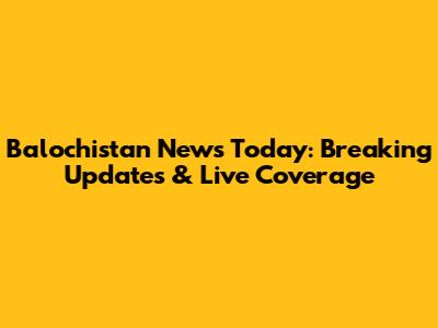 Balochistan News Today: Breaking Updates & Live Coverage