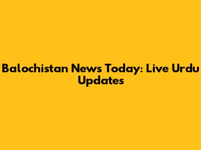 Balochistan News Today: Live Urdu Updates