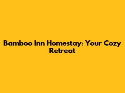 Bamboo Inn Homestay: Your Cozy Retreat