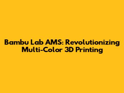 Bambu Lab AMS: Revolutionizing Multi-Color 3D Printing